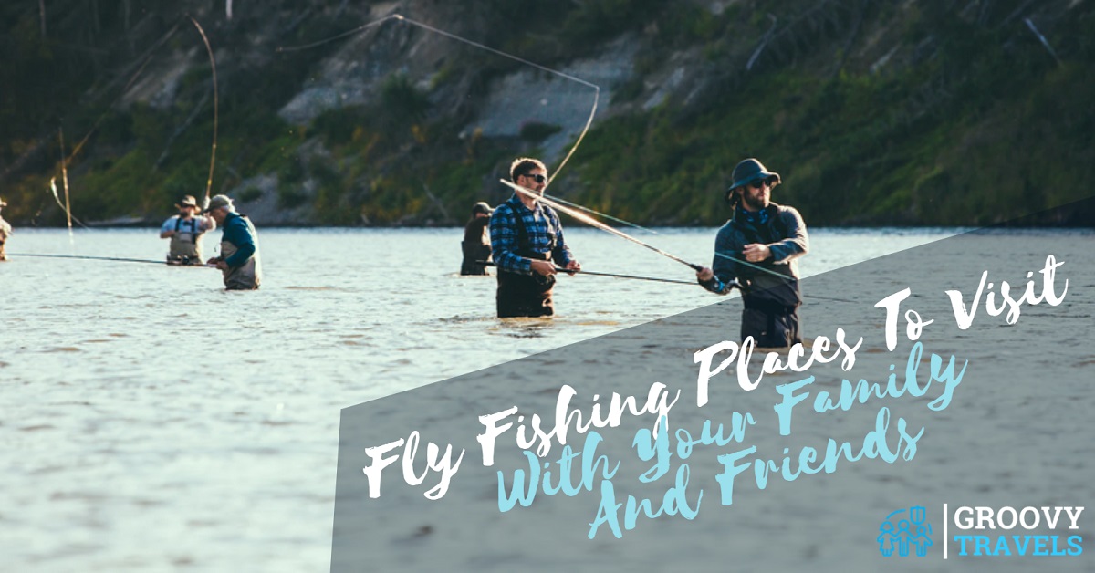 Fly Fishing Places To Visit With Your Family And Friends